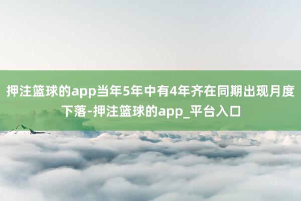 押注篮球的app当年5年中有4年齐在同期出现月度下落-押注篮球的app_平台入口
