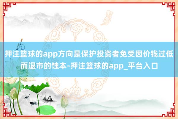 押注篮球的app方向是保护投资者免受因价钱过低而退市的蚀本-押注篮球的app_平台入口