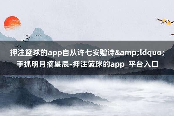 押注篮球的app自从许七安赠诗&ldquo;手抓明月摘星辰-押注篮球的app_平台入口