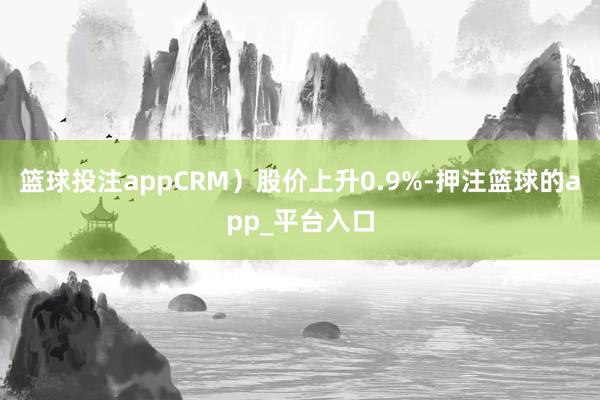 篮球投注appCRM）股价上升0.9%-押注篮球的app_平台入口