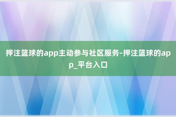 押注篮球的app　　主动参与社区服务-押注篮球的app_平台入口