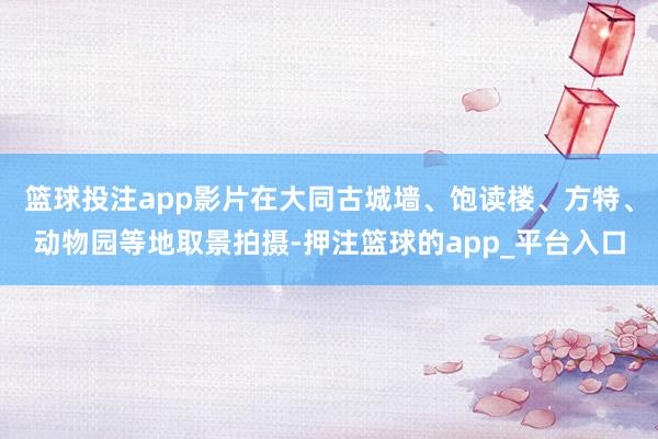 篮球投注app影片在大同古城墙、饱读楼、方特、动物园等地取景拍摄-押注篮球的app_平台入口