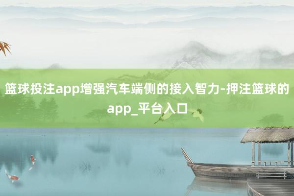篮球投注app增强汽车端侧的接入智力-押注篮球的app_平台入口