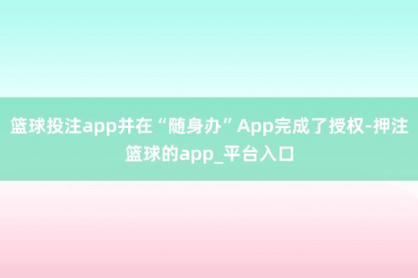 篮球投注app并在“随身办”App完成了授权-押注篮球的app_平台入口