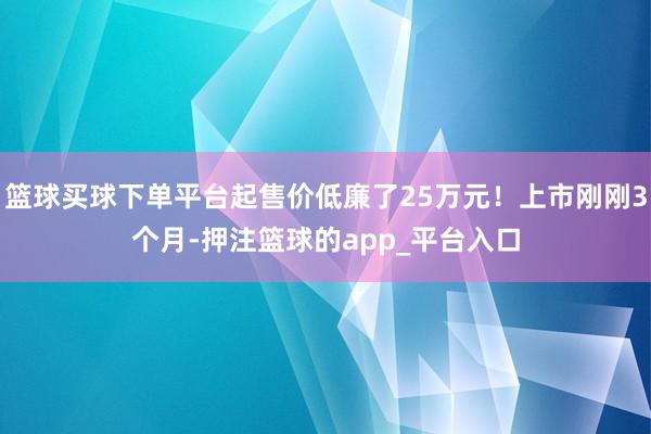 篮球买球下单平台起售价低廉了25万元！上市刚刚3个月-押注篮球的app_平台入口