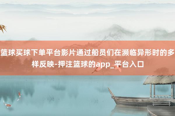 篮球买球下单平台影片通过船员们在濒临异形时的多样反映-押注篮球的app_平台入口