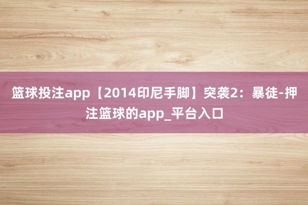 篮球投注app【2014印尼手脚】突袭2：暴徒-押注篮球的app_平台入口