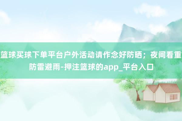 篮球买球下单平台户外活动请作念好防晒；夜间看重防雷避雨-押注篮球的app_平台入口
