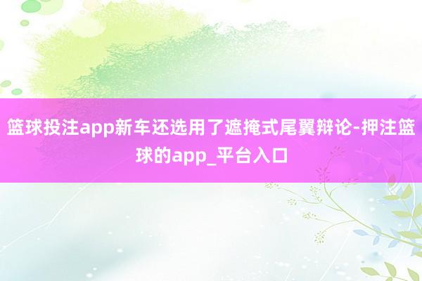 篮球投注app新车还选用了遮掩式尾翼辩论-押注篮球的app_平台入口