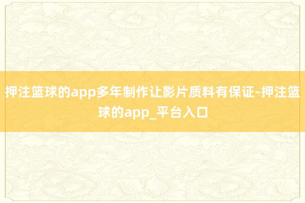 押注篮球的app多年制作让影片质料有保证-押注篮球的app_平台入口