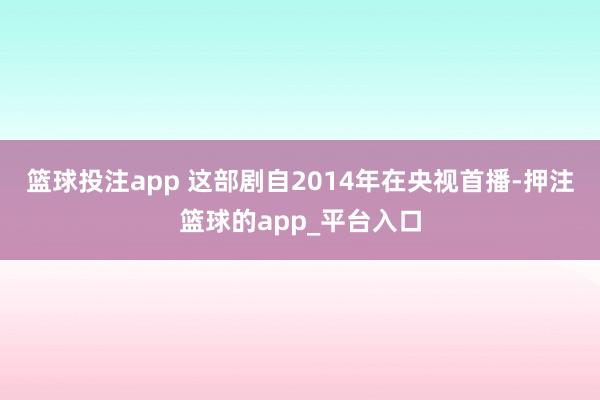 篮球投注app 这部剧自2014年在央视首播-押注篮球的app_平台入口