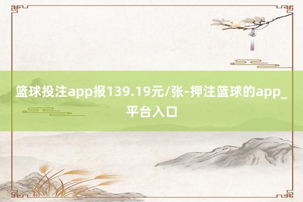 篮球投注app报139.19元/张-押注篮球的app_平台入口