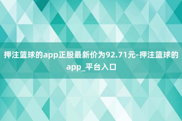 押注篮球的app正股最新价为92.71元-押注篮球的app_平台入口