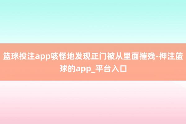 篮球投注app骇怪地发现正门被从里面摧残-押注篮球的app_平台入口