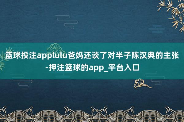 篮球投注applulu爸妈还谈了对半子陈汉典的主张-押注篮球的app_平台入口
