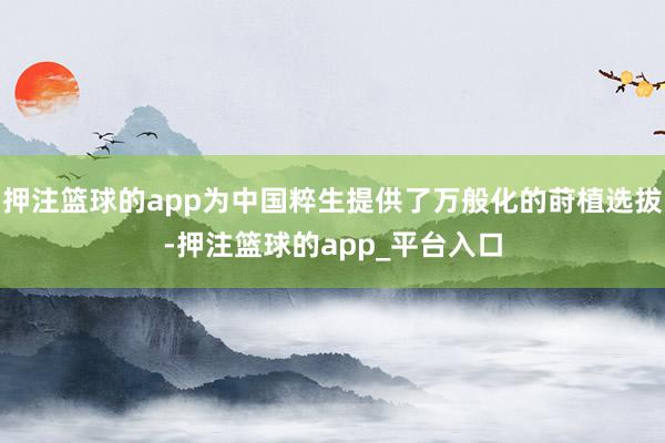 押注篮球的app为中国粹生提供了万般化的莳植选拔-押注篮球的app_平台入口