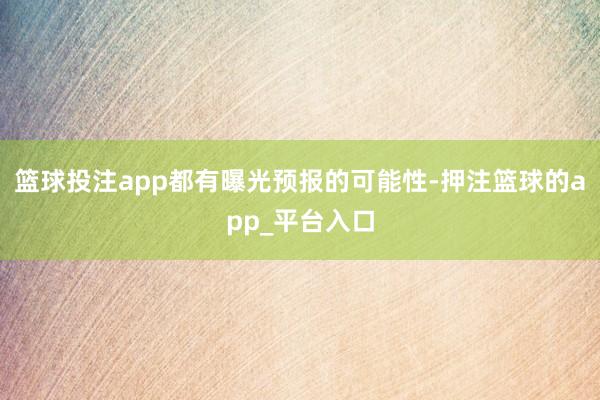 篮球投注app都有曝光预报的可能性-押注篮球的app_平台入口