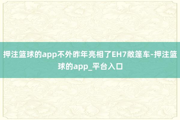 押注篮球的app不外昨年亮相了EH7敞篷车-押注篮球的app_平台入口