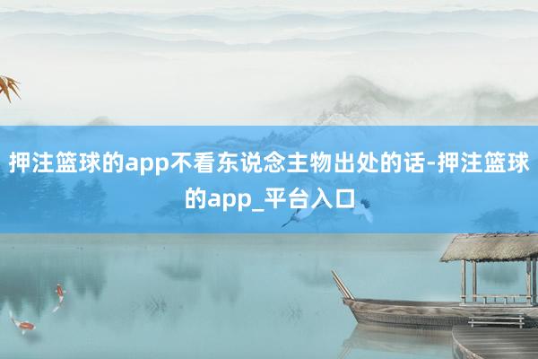押注篮球的app不看东说念主物出处的话-押注篮球的app_平台入口