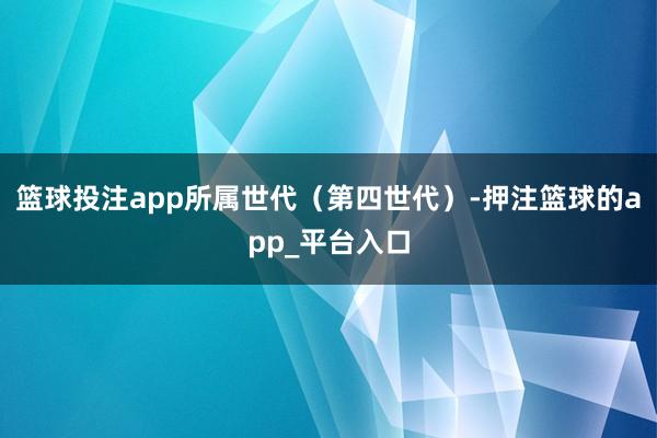 篮球投注app所属世代(第四世代)-押注篮球的app_平台入口