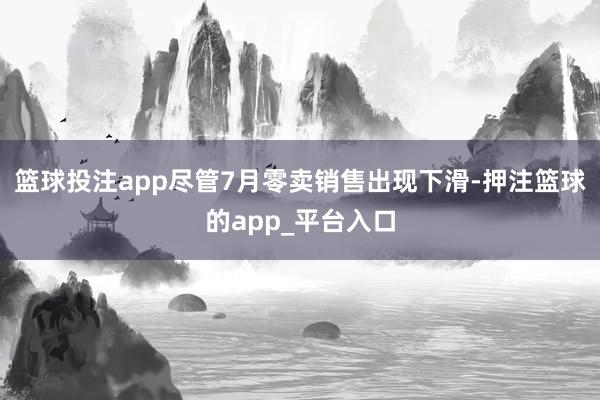 篮球投注app尽管7月零卖销售出现下滑-押注篮球的app_平台入口