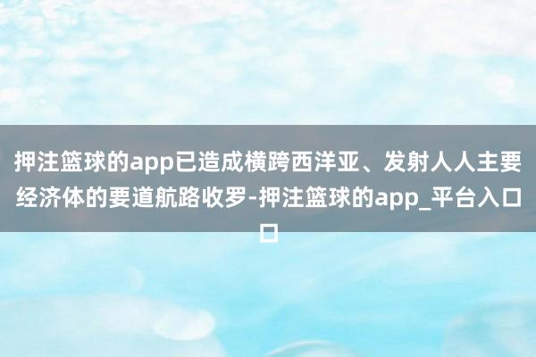押注篮球的app已造成横跨西洋亚、发射人人主要经济体的要道航路收罗-押注篮球的app_平台入口