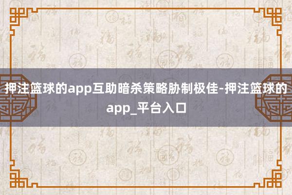 押注篮球的app互助暗杀策略胁制极佳-押注篮球的app_平台入口