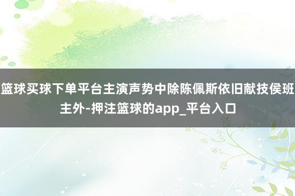 篮球买球下单平台主演声势中除陈佩斯依旧献技侯班主外-押注篮球的app_平台入口