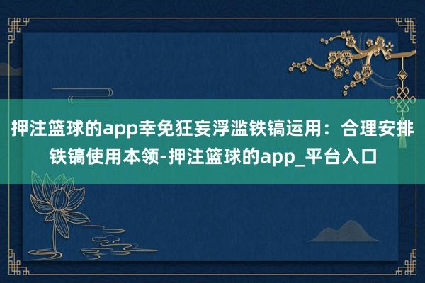押注篮球的app幸免狂妄浮滥铁镐运用:合理安排铁镐使用本领-押注篮球的app_平台入口