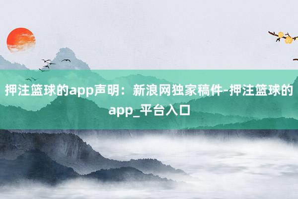 押注篮球的app　　声明：新浪网独家稿件-押注篮球的app_平台入口