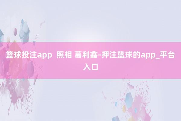 篮球投注app  照相 葛利鑫-押注篮球的app_平台入口
