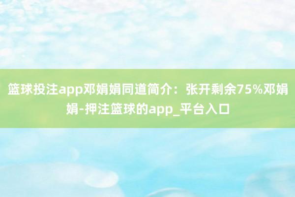 篮球投注app邓娟娟同道简介：张开剩余75%邓娟娟-押注篮球的app_平台入口