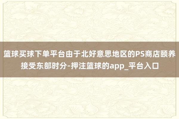 篮球买球下单平台由于北好意思地区的PS商店颐养接受东部时分-押注篮球的app_平台入口