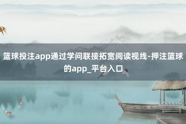篮球投注app通过学问联接拓宽阅读视线-押注篮球的app_平台入口