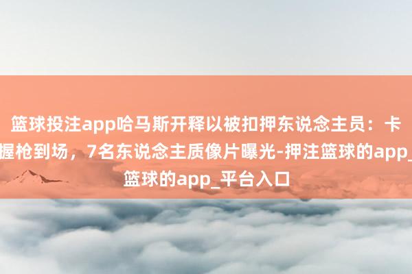 篮球投注app哈马斯开释以被扣押东说念主员：卡桑旅士兵握枪到场，7名东说念主质像片曝光-押注篮球的app_平台入口