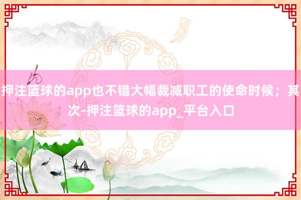 押注篮球的app也不错大幅裁减职工的使命时候;其次-押注篮球的app_平台入口