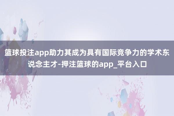 篮球投注app助力其成为具有国际竞争力的学术东说念主才-押注篮球的app_平台入口