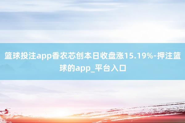 篮球投注app香农芯创本日收盘涨15.19%-押注篮球的app_平台入口