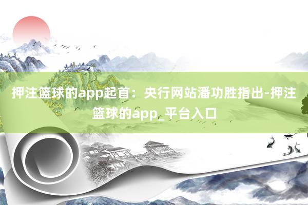 押注篮球的app　　起首：央行网站　　潘功胜指出-押注篮球的app_平台入口