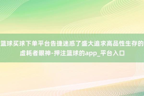 篮球买球下单平台告捷迷惑了盛大追求高品性生存的虚耗者眼神-押注篮球的app_平台入口