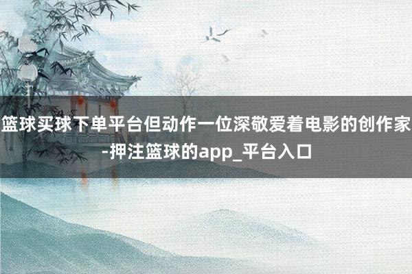 篮球买球下单平台但动作一位深敬爱着电影的创作家-押注篮球的app_平台入口