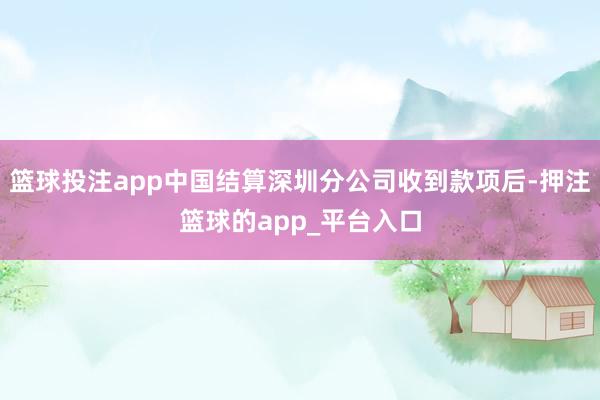 篮球投注app中国结算深圳分公司收到款项后-押注篮球的app_平台入口