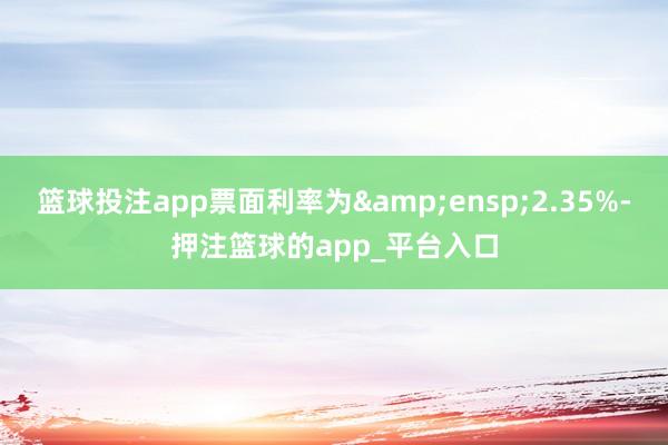 篮球投注app票面利率为 2.35%-押注篮球的app_平台入口