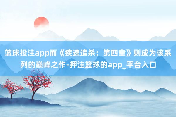 篮球投注app而《疾速追杀:第四章》则成为该系列的巅峰之作-押注篮球的app_平台入口