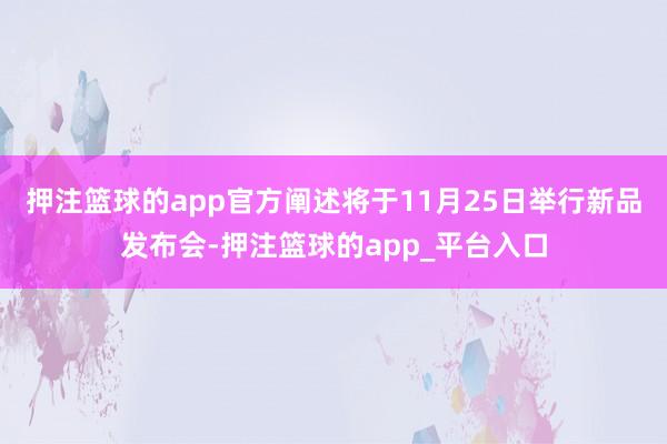 押注篮球的app官方阐述将于11月25日举行新品发布会-押注篮球的app_平台入口