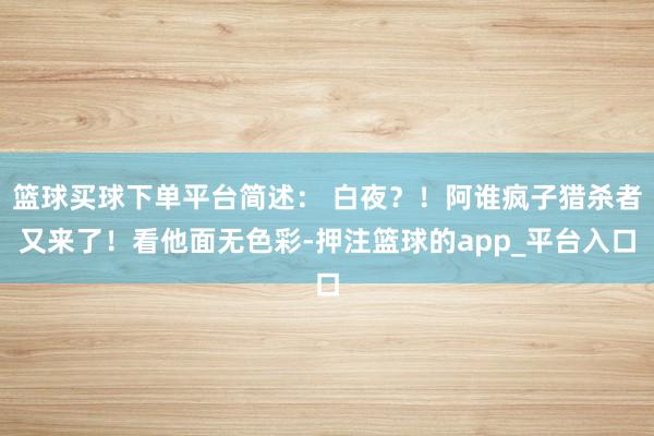 篮球买球下单平台简述： 白夜？！阿谁疯子猎杀者又来了！看他面无色彩-押注篮球的app_平台入口