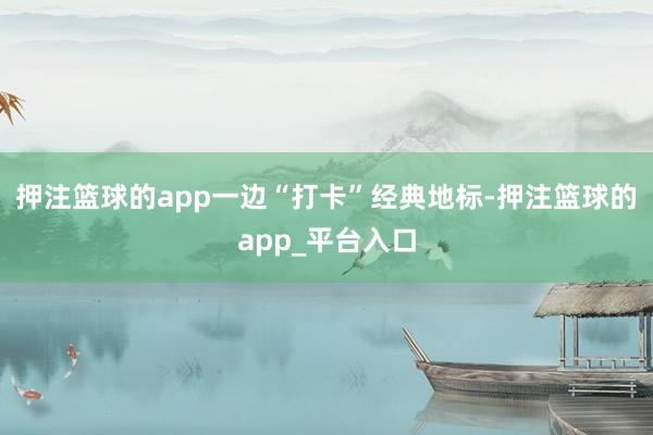 押注篮球的app一边“打卡”经典地标-押注篮球的app_平台入口