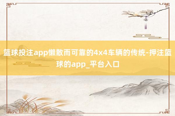 篮球投注app懒散而可靠的4x4车辆的传统-押注篮球的app_平台入口