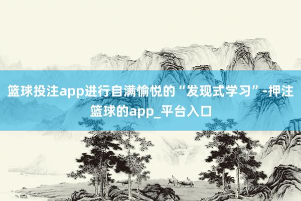 篮球投注app进行自满愉悦的“发现式学习”-押注篮球的app_平台入口