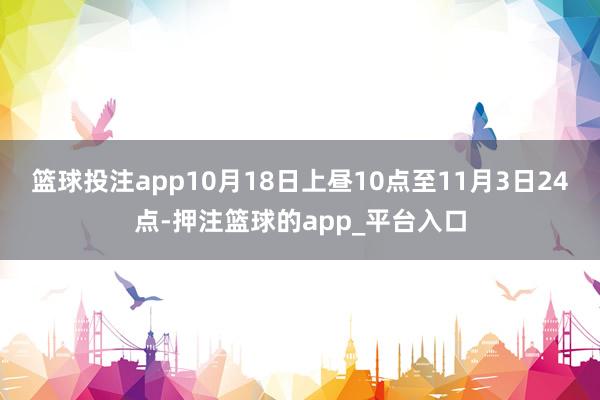 篮球投注app10月18日上昼10点至11月3日24点-押注篮球的app_平台入口